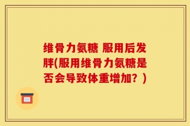 维骨力氨糖 服用后发胖(服用维骨力氨糖是否会导致体重增加？)