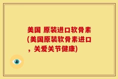 美国 原装进口软骨素(美国原装软骨素进口，关爱关节健康)