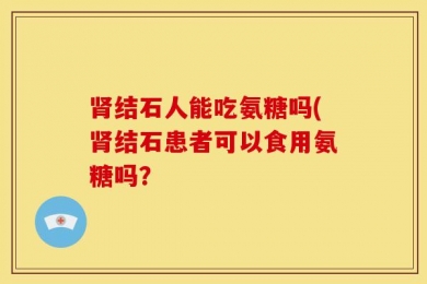 肾结石人能吃氨糖吗(肾结石患者可以食用氨糖吗？