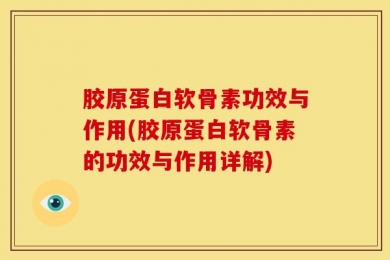 胶原蛋白软骨素功效与作用(胶原蛋白软骨素的功效与作用详解)