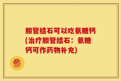 胆管结石可以吃氨糖钙(治疗胆管结石：氨糖钙可作药物补充)