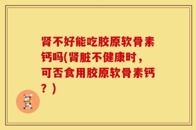 肾不好能吃胶原软骨素钙吗(肾脏不健康时，可否食用胶原软骨素钙？)