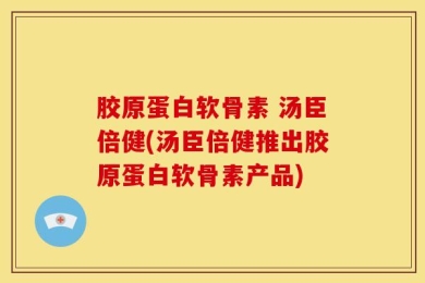 胶原蛋白软骨素 汤臣倍健(汤臣倍健推出胶原蛋白软骨素产品)