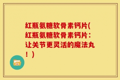 红瓶氨糖软骨素钙片(红瓶氨糖软骨素钙片：让关节更灵活的魔法丸！)