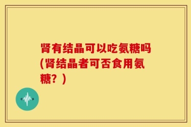 肾有结晶可以吃氨糖吗(肾结晶者可否食用氨糖？)