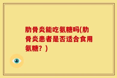 肋骨炎能吃氨糖吗(肋骨炎患者是否适合食用氨糖？)