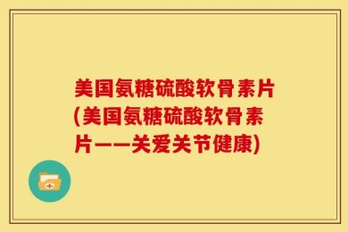 美国氨糖硫酸软骨素片(美国氨糖硫酸软骨素片——关爱关节健康)