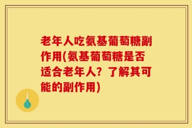 老年人吃氨基葡萄糖副作用(氨基葡萄糖是否适合老年人？了解其可能的副作用)