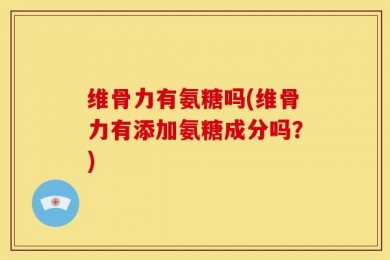 维骨力有氨糖吗(维骨力有添加氨糖成分吗？)