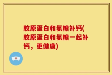 胶原蛋白和氨糖补钙(胶原蛋白和氨糖一起补钙，更健康)