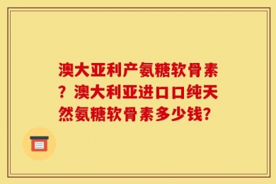 澳大亚利产氨糖软骨素？澳大利亚进口口纯天然氨糖软骨素多少钱？