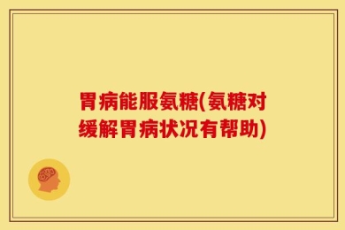胃病能服氨糖(氨糖对缓解胃病状况有帮助)