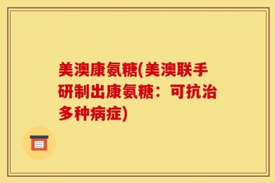 美澳康氨糖(美澳联手研制出康氨糖：可抗治多种病症)
