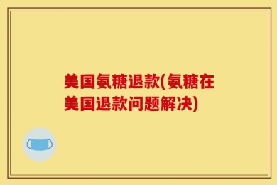 美国氨糖退款(氨糖在美国退款问题解决)