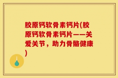 胶原钙软骨素钙片(胶原钙软骨素钙片——关爱关节，助力骨骼健康)