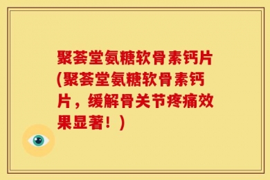 聚荟堂氨糖软骨素钙片(聚荟堂氨糖软骨素钙片，缓解骨关节疼痛效果显著！)