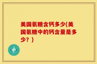 美国氨糖含钙多少(美国氨糖中的钙含量是多少？)