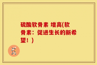 硫酸软骨素 增高(软骨素：促进生长的新希望！)