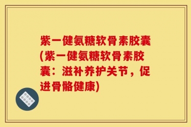 紫一健氨糖软骨素胶囊(紫一健氨糖软骨素胶囊：滋补养护关节，促进骨骼健康)