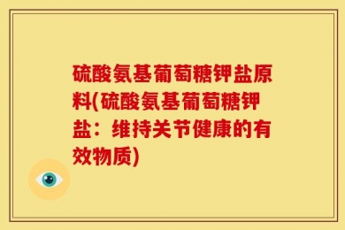 硫酸氨基葡萄糖钾盐原料(硫酸氨基葡萄糖钾盐：维持关节健康的有效物质)