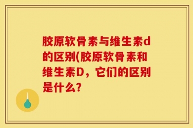 胶原软骨素与维生素d的区别(胶原软骨素和维生素D，它们的区别是什么？