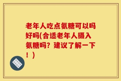老年人吃点氨糖可以吗好吗(合适老年人摄入氨糖吗？建议了解一下！)