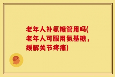 老年人补氨糖管用吗(老年人可服用氨基糖，缓解关节疼痛)