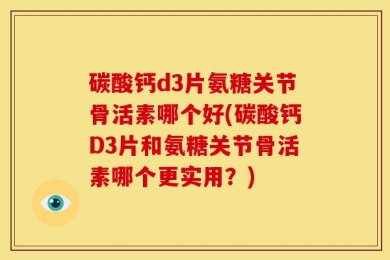 碳酸钙d3片氨糖关节骨活素哪个好(碳酸钙D3片和氨糖关节骨活素哪个更实用？)