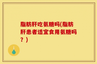 脂肪肝吃氨糖吗(脂肪肝患者适宜食用氨糖吗？)