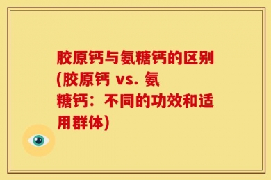 胶原钙与氨糖钙的区别(胶原钙 vs. 氨糖钙：不同的功效和适用群体)