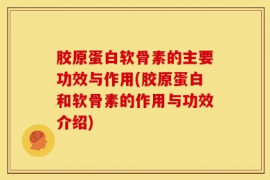 胶原蛋白软骨素的主要功效与作用(胶原蛋白和软骨素的作用与功效介绍)