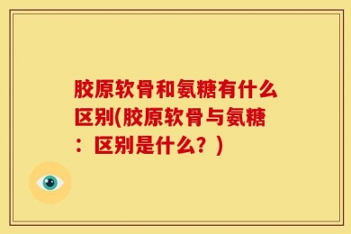 胶原软骨和氨糖有什么区别(胶原软骨与氨糖：区别是什么？)