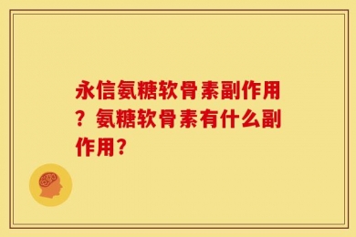永信氨糖软骨素副作用？氨糖软骨素有什么副作用？
