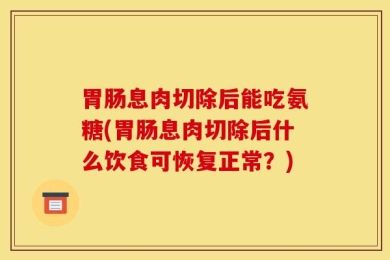 胃肠息肉切除后能吃氨糖(胃肠息肉切除后什么饮食可恢复正常？)