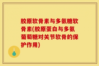 胶原软骨素与多氨糖软骨素(胶原蛋白与多氨葡萄糖对关节软骨的保护作用)