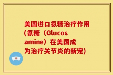 美国进口氨糖治疗作用(氨糖（Glucosamine）在美国成为治疗关节炎的新宠)