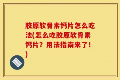 胶原软骨素钙片怎么吃法(怎么吃胶原软骨素钙片？用法指南来了！)