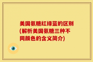 美国氨糖红绿蓝的区别(解析美国氨糖三种不同颜色的含义简介)