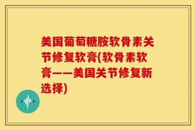 美国葡萄糖胺软骨素关节修复软膏(软骨素软膏——美国关节修复新选择)