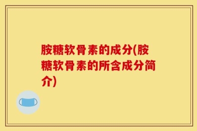 胺糖软骨素的成分(胺糖软骨素的所含成分简介)