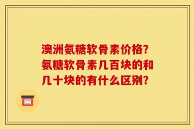 澳洲氨糖软骨素价格？氨糖软骨素几百块的和几十块的有什么区别？