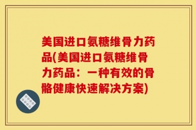 美国进口氨糖维骨力药品(美国进口氨糖维骨力药品：一种有效的骨骼健康快速解决方案)