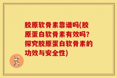 胶原软骨素靠谱吗(胶原蛋白软骨素有效吗？探究胶原蛋白软骨素的功效与安全性)