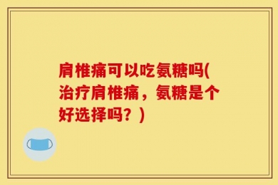 肩椎痛可以吃氨糖吗(治疗肩椎痛，氨糖是个好选择吗？)