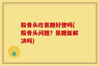 股骨头吃氨糖好使吗(股骨头问题？氨糖能解决吗)