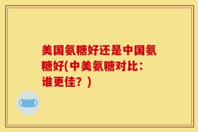 美国氨糖好还是中国氨糖好(中美氨糖对比：谁更佳？)