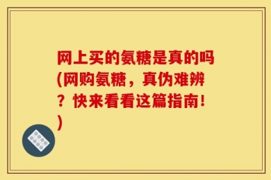 网上买的氨糖是真的吗(网购氨糖，真伪难辨？快来看看这篇指南！)