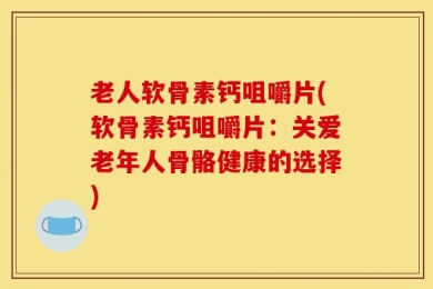老人软骨素钙咀嚼片(软骨素钙咀嚼片：关爱老年人骨骼健康的选择)