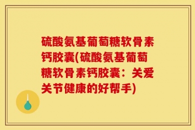 硫酸氨基葡萄糖软骨素钙胶囊(硫酸氨基葡萄糖软骨素钙胶囊：关爱关节健康的好帮手)