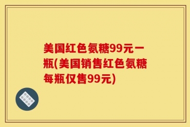 美国红色氨糖99元一瓶(美国销售红色氨糖每瓶仅售99元)